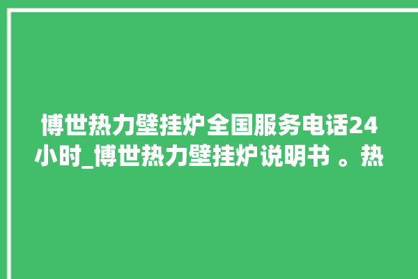 博世热力壁挂炉全国服务电话24小时_博世热力壁挂炉说明书 。热力