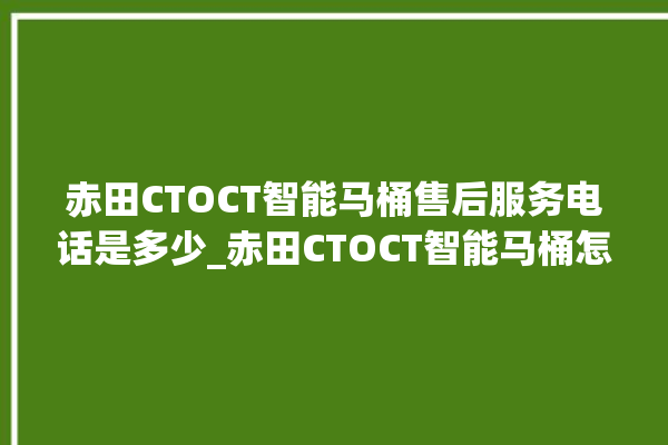 赤田CTOCT智能马桶售后服务电话是多少_赤田CTOCT智能马桶怎么拆马桶盖 。马桶