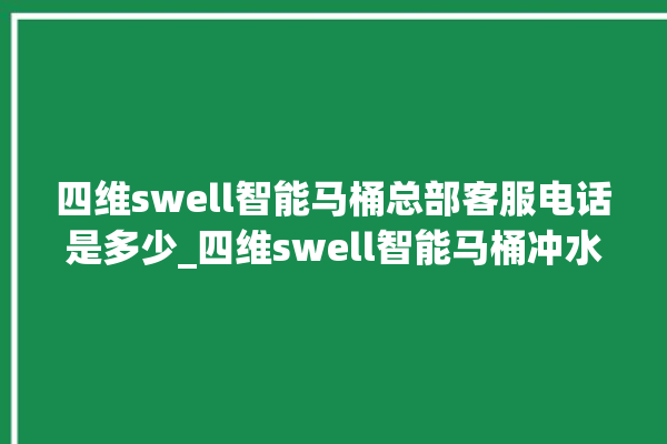 四维swell智能马桶总部客服电话是多少_四维swell智能马桶冲水无力 。马桶