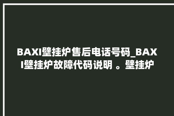 BAXI壁挂炉售后电话号码_BAXI壁挂炉故障代码说明 。壁挂炉