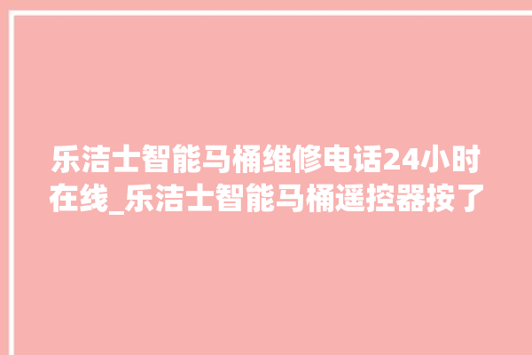 乐洁士智能马桶维修电话24小时在线_乐洁士智能马桶遥控器按了没有反应 。马桶