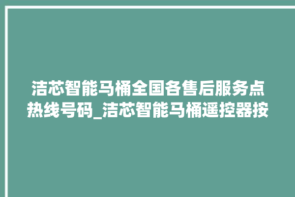 洁芯智能马桶全国各售后服务点热线号码_洁芯智能马桶遥控器按了没有反应 。马桶