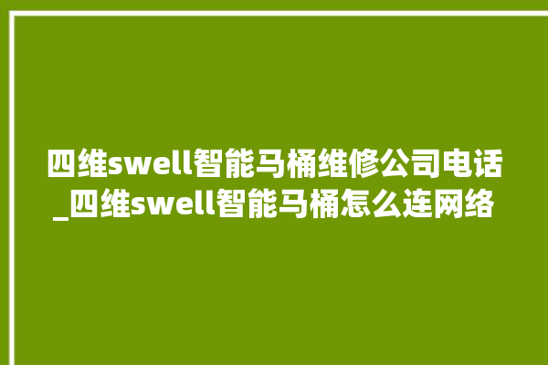 四维swell智能马桶维修公司电话_四维swell智能马桶怎么连网络 。马桶