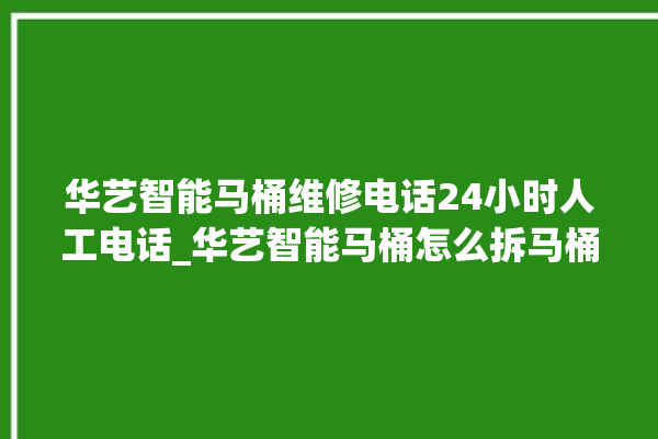 华艺智能马桶维修电话24小时人工电话_华艺智能马桶怎么拆马桶盖 。马桶