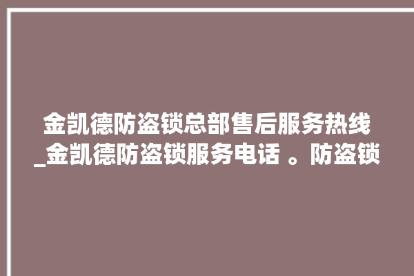 金凯德防盗锁总部售后服务热线_金凯德防盗锁服务电话 。防盗锁