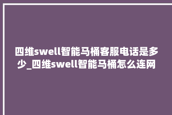 四维swell智能马桶客服电话是多少_四维swell智能马桶怎么连网络 。马桶