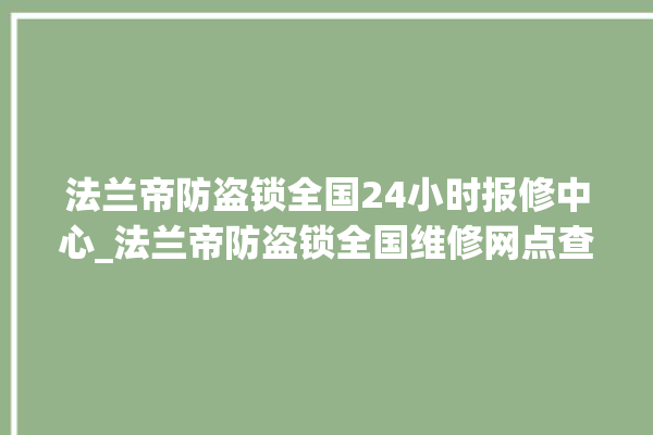 法兰帝防盗锁全国24小时报修中心_法兰帝防盗锁全国维修网点查询电话 。防盗锁