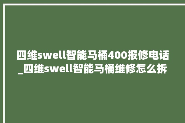 四维swell智能马桶400报修电话_四维swell智能马桶维修怎么拆卸 。马桶