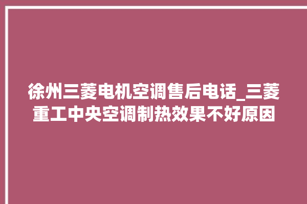 徐州三菱电机空调售后电话_三菱重工中央空调制热效果不好原因 。徐州