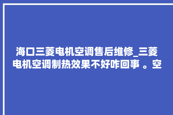 海口三菱电机空调售后维修_三菱电机空调制热效果不好咋回事 。空调