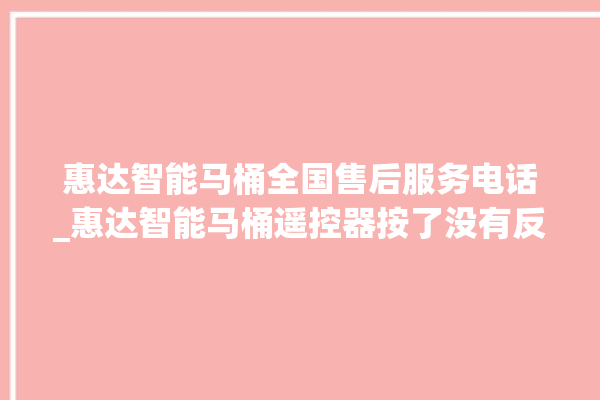 惠达智能马桶全国售后服务电话_惠达智能马桶遥控器按了没有反应 。马桶