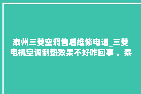 泰州三菱空调售后维修电话_三菱电机空调制热效果不好咋回事 。泰州