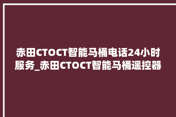 赤田CTOCT智能马桶电话24小时服务_赤田CTOCT智能马桶遥控器按了没有反应 。马桶