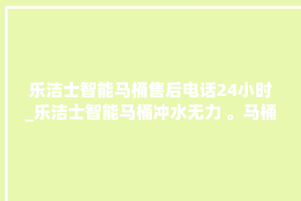 乐洁士智能马桶售后电话24小时_乐洁士智能马桶冲水无力 。马桶