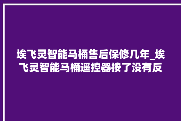 埃飞灵智能马桶售后保修几年_埃飞灵智能马桶遥控器按了没有反应 。马桶