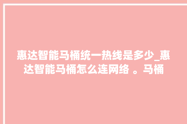 惠达智能马桶统一热线是多少_惠达智能马桶怎么连网络 。马桶