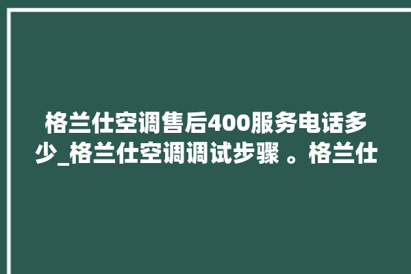 格兰仕空调售后400服务电话多少_格兰仕空调调试步骤 。格兰仕