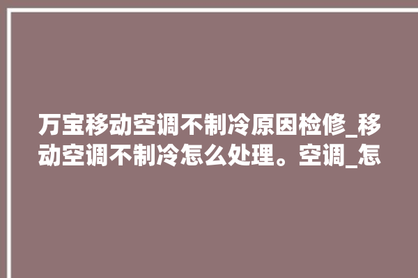 万宝移动空调不制冷原因检修_移动空调不制冷怎么处理。空调_怎么处理