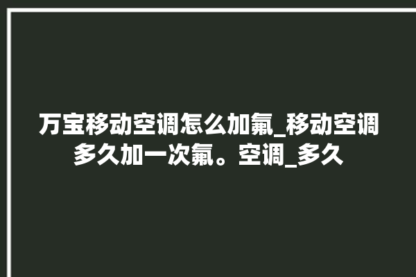 万宝移动空调怎么加氟_移动空调多久加一次氟。空调_多久