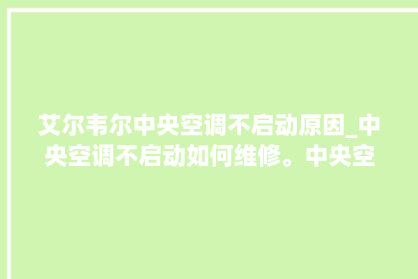 艾尔韦尔中央空调不启动原因_中央空调不启动如何维修。中央空调_艾尔