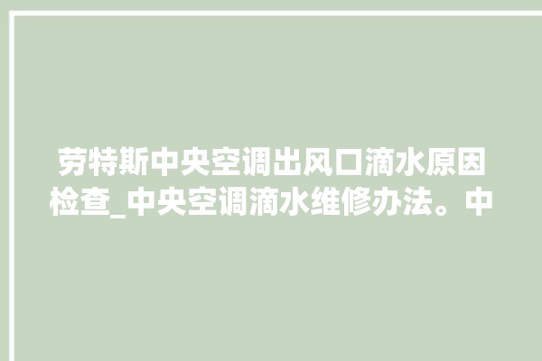 劳特斯中央空调出风口滴水原因检查_中央空调滴水维修办法。中央空调_特斯