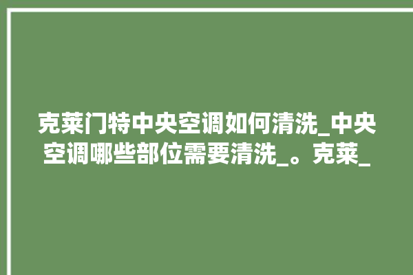 克莱门特中央空调如何清洗_中央空调哪些部位需要清洗_。克莱_中央空调