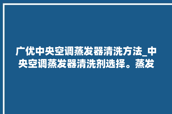 广优中央空调蒸发器清洗方法_中央空调蒸发器清洗剂选择。蒸发器_中央空调