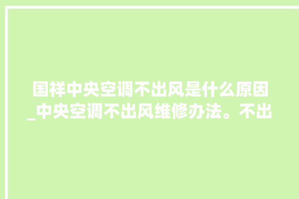 国祥中央空调不出风是什么原因_中央空调不出风维修办法。不出_中央空调