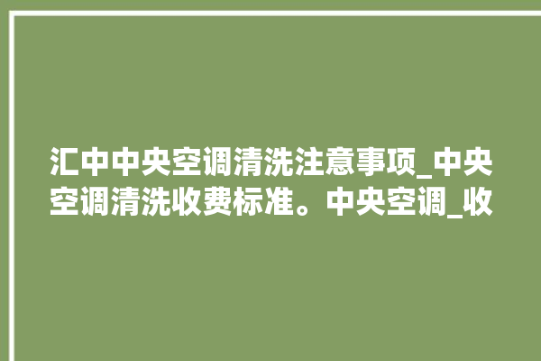 汇中中央空调清洗注意事项_中央空调清洗收费标准。中央空调_收费标准