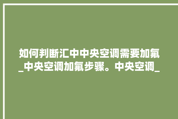 如何判断汇中中央空调需要加氟_中央空调加氟步骤。中央空调_如何判断