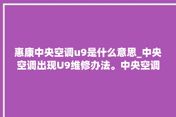 惠康中央空调u9是什么意思_中央空调出现U9维修办法。中央空调_办法