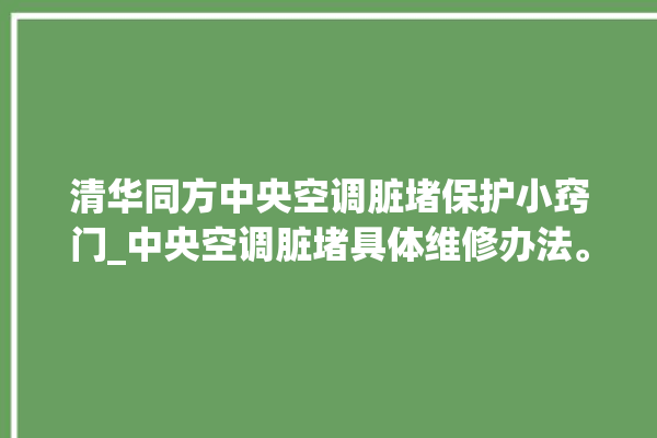 清华同方中央空调脏堵保护小窍门_中央空调脏堵具体维修办法。中央空调_同方