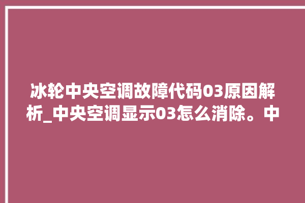 冰轮中央空调故障代码03原因解析_中央空调显示03怎么消除。中央空调_冰轮