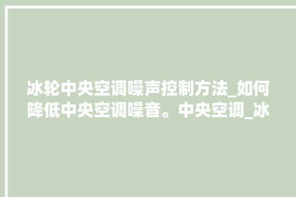 冰轮中央空调噪声控制方法_如何降低中央空调噪音。中央空调_冰轮