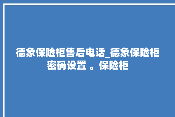 德象保险柜售后电话_德象保险柜密码设置 。保险柜