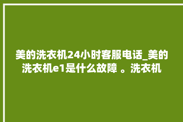 美的洗衣机24小时客服电话_美的洗衣机e1是什么故障 。洗衣机