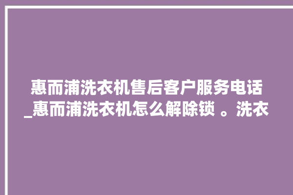 惠而浦洗衣机售后客户服务电话_惠而浦洗衣机怎么解除锁 。洗衣机