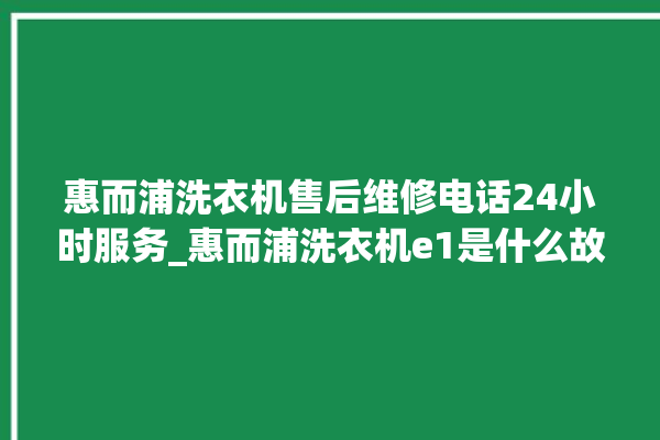 惠而浦洗衣机售后维修电话24小时服务_惠而浦洗衣机e1是什么故障 。洗衣机