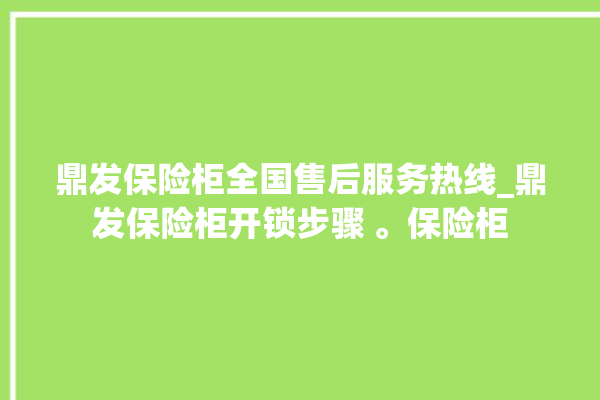 鼎发保险柜全国售后服务热线_鼎发保险柜开锁步骤 。保险柜