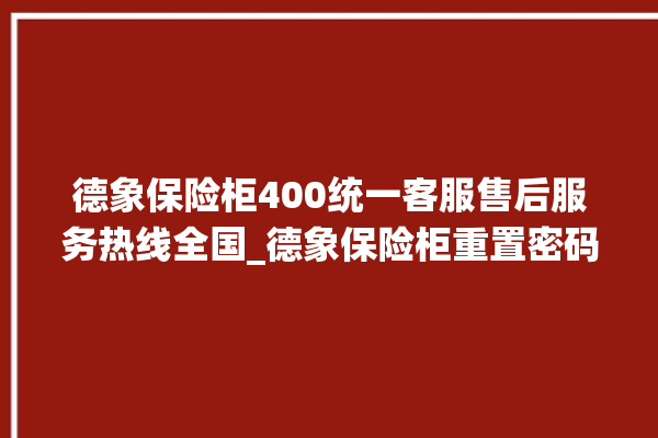 德象保险柜400统一客服售后服务热线全国_德象保险柜重置密码教程 。保险柜