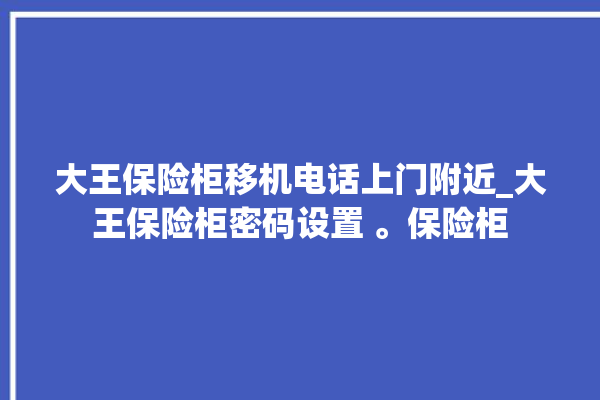 大王保险柜移机电话上门附近_大王保险柜密码设置 。保险柜