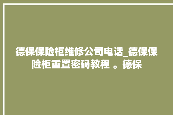 德保保险柜维修公司电话_德保保险柜重置密码教程 。德保