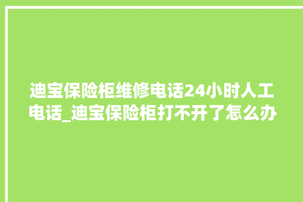 迪宝保险柜维修电话24小时人工电话_迪宝保险柜打不开了怎么办 。保险柜