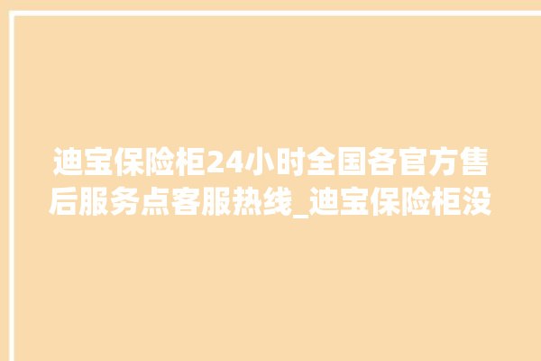 迪宝保险柜24小时全国各官方售后服务点客服热线_迪宝保险柜没电打不开了怎么办 。保险柜