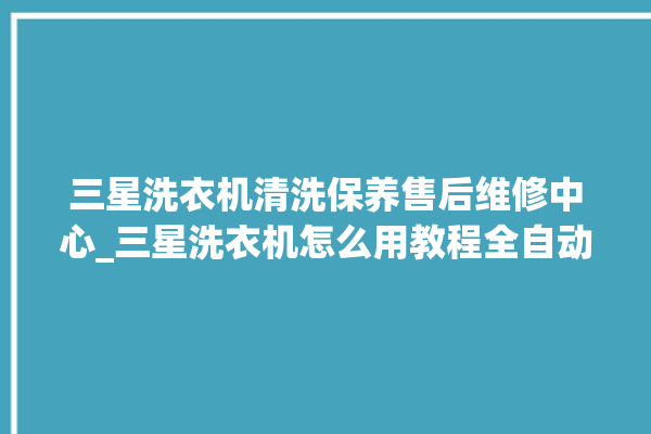 三星洗衣机清洗保养售后维修中心_三星洗衣机怎么用教程全自动 。洗衣机