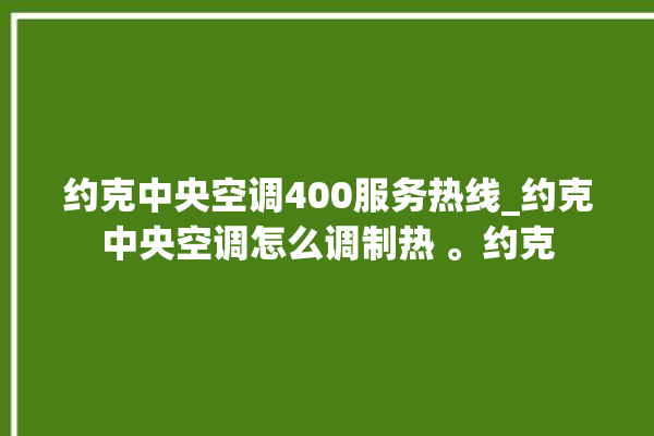 约克中央空调400服务热线_约克中央空调怎么调制热 。约克