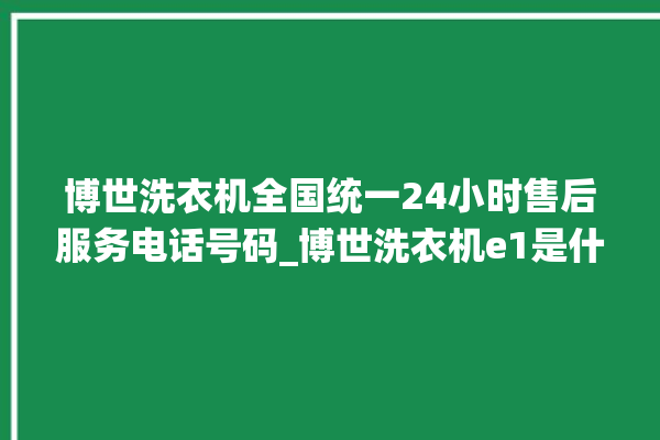 博世洗衣机全国统一24小时售后服务电话号码_博世洗衣机e1是什么故障 。洗衣机