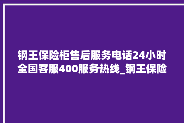 钢王保险柜售后服务电话24小时全国客服400服务热线_钢王保险柜打不开怎么办 。保险柜