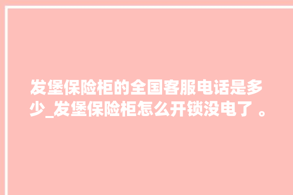 发堡保险柜的全国客服电话是多少_发堡保险柜怎么开锁没电了 。保险柜