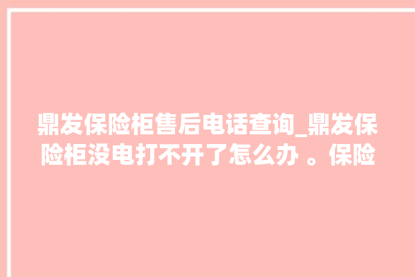 鼎发保险柜售后电话查询_鼎发保险柜没电打不开了怎么办 。保险柜